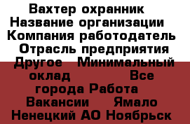 Вахтер-охранник › Название организации ­ Компания-работодатель › Отрасль предприятия ­ Другое › Минимальный оклад ­ 18 000 - Все города Работа » Вакансии   . Ямало-Ненецкий АО,Ноябрьск г.